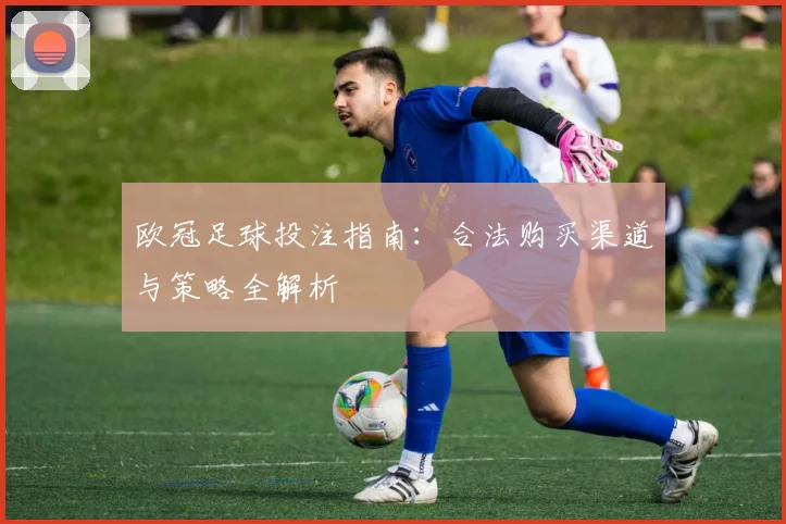欧冠足球投注指南：合法购买渠道与策略全解析