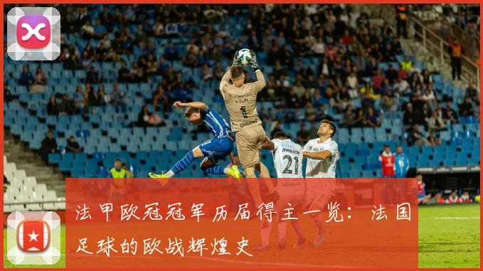 法甲欧冠冠军历届得主一览：法国足球的欧战辉煌史