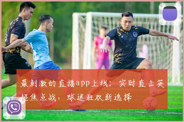 最刺激的直播app上线：实时直击英超焦点战，球迷狂欢新选择